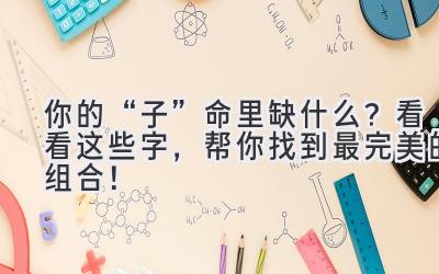   你的“子”命里缺什么？看看这些字，帮你找到最完美的组合！ 