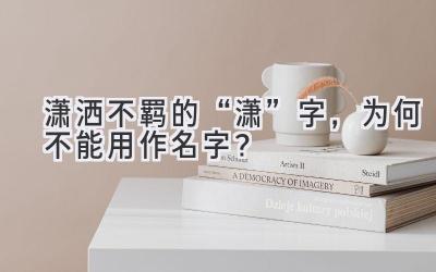 潇洒不羁的“潇”字,为何不能用作名字?