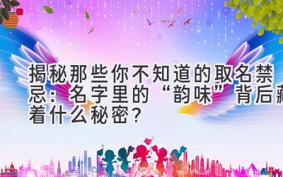 揭秘那些你不知道的取名禁忌:名字里的“韵味”背后藏着什么秘密?