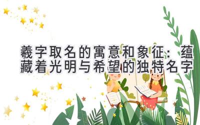 羲字取名的寓意和象征:蕴藏着光明与希望的独特名字