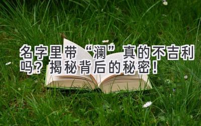   名字里带“澜”真的不吉利吗？揭秘背后的秘密！  