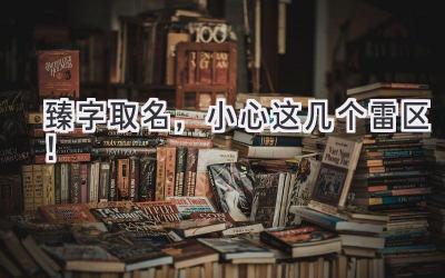 臻字取名,小心这几个雷区!