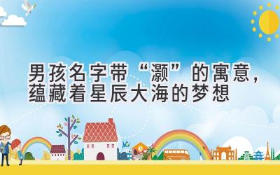 男孩名字带“灏”的寓意,蕴藏着星辰大海的梦想