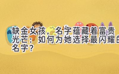 缺金女孩,名字蕴藏着富贵光芒:如何为她选择最闪耀的名字?