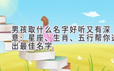 男孩取什么名字好听又有深意:星座、生肖、五行帮你选出最佳名字