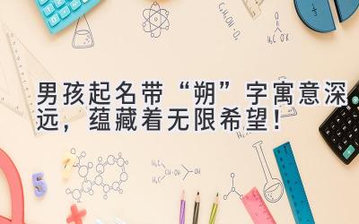 男孩起名带“朔”字寓意深远,蕴藏着无限希望!