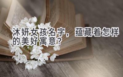 沐妍女孩名字,蕴藏着怎样的美好寓意?