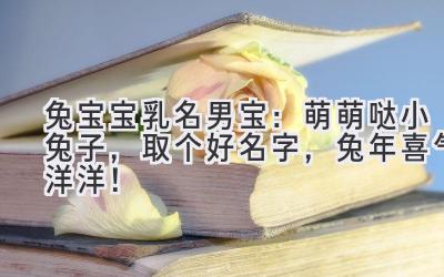 兔宝宝乳名男宝:萌萌哒小兔子,取个好名字,兔年喜气洋洋!
