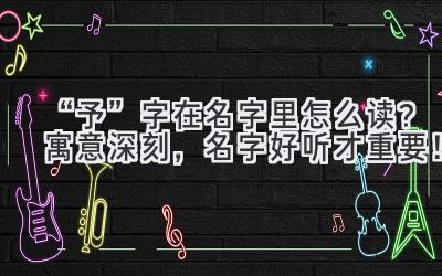 “予”字在名字里怎么读?寓意深刻,名字好听才重要!