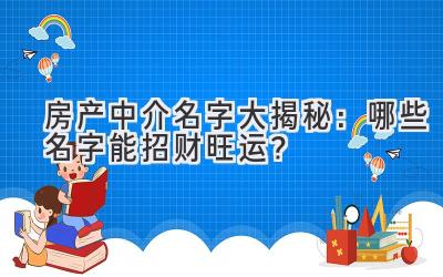   房产中介名字大揭秘：哪些名字能招财旺运？ 