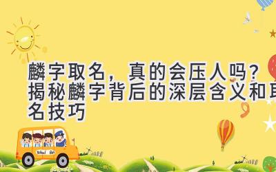  麟字取名，真的会压人吗？揭秘麟字背后的深层含义和取名技巧 