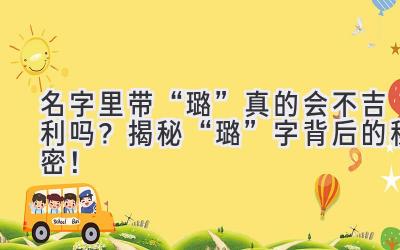   名字里带“璐”真的会不吉利吗？揭秘“璐”字背后的秘密！ 