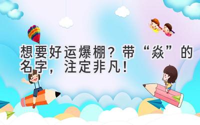  想要好运爆棚？带“焱”的名字，注定非凡！ 