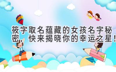   筱字取名蕴藏的女孩名字秘密，快来揭晓你的幸运之星！ 