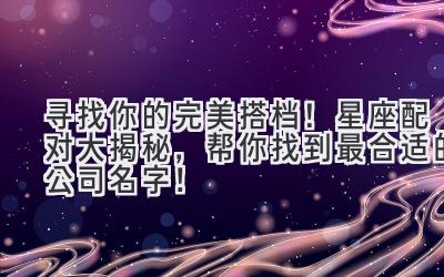  寻找你的完美搭档！星座配对大揭秘，帮你找到最合适的公司名字！ 