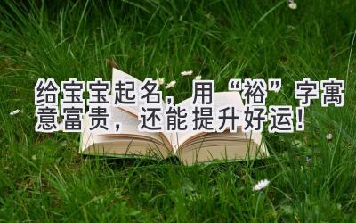   给宝宝起名，用“裕”字寓意富贵，还能提升好运！  