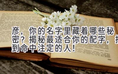  彦，你的名字里藏着哪些秘密？揭秘最适合你的配字，找到命中注定的人！ 