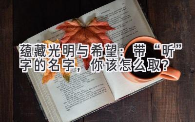 蕴藏光明与希望:带“昕”字的名字,你该怎么取?