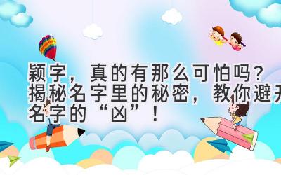  颖字，真的有那么可怕吗？揭秘名字里的秘密，教你避开名字的“凶”！ 