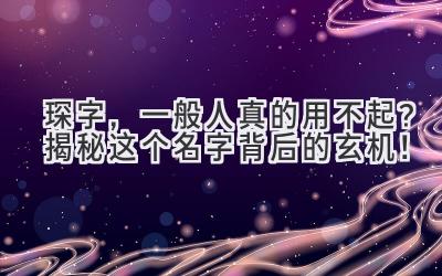  琛字，一般人真的用不起？揭秘这个名字背后的玄机！ 