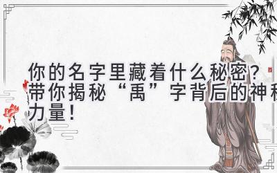  你的名字里藏着什么秘密？带你揭秘“禹”字背后的神秘力量！ 