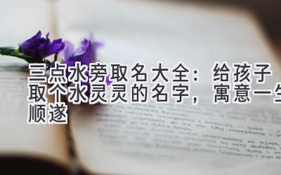 三点水旁取名大全:给孩子取个水灵灵的名字,寓意一生顺遂