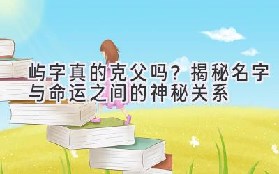 屿字真的克父吗?揭秘名字与命运之间的神秘关系