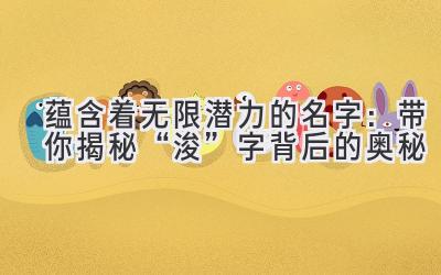 蕴含着无限潜力的名字:带你揭秘“浚”字背后的奥秘