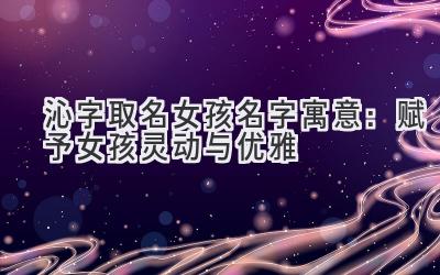 沁字取名女孩名字 寓意:赋予女孩灵动与优雅