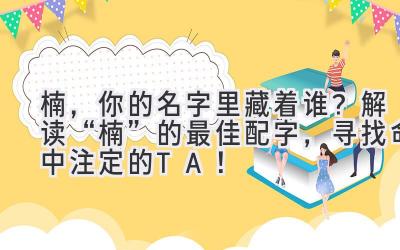 楠,你的名字里藏着谁?解读“楠”的最佳配字,寻找命中注定的TA!