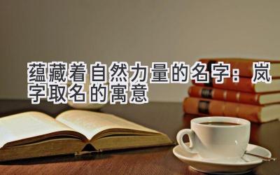 蕴藏着自然力量的名字:岚字取名的寓意