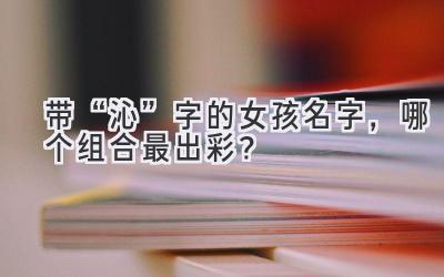 带“沁”字的女孩名字,哪个组合最出彩?