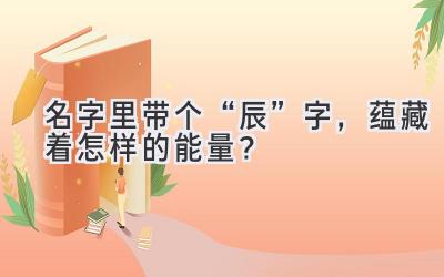 名字里带个“辰”字,蕴藏着怎样的能量?