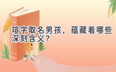 瑄字取名男孩,蕴藏着哪些深刻含义?