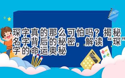 琛字真的那么可怕吗?揭秘名字背后的秘密,解读“琛”字的命运奥秘