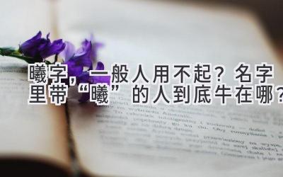  曦字，一般人用不起？名字里带“曦”的人到底牛在哪？ 