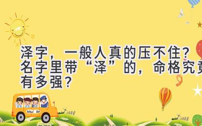 泽字,一般人真的压不住?名字里带“泽”的,命格究竟有多强?
