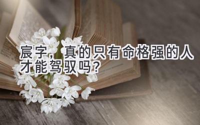 宸字,真的只有命格强的人才能驾驭吗?