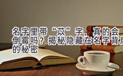 名字里带“苡”字,真的会倒霉吗?揭秘隐藏在名字背后的秘密