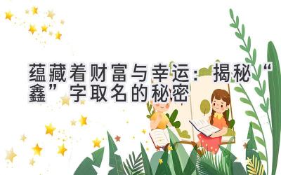 蕴藏着财富与幸运:揭秘“鑫”字取名的秘密