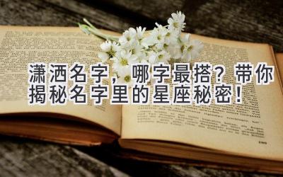 潇洒名字,哪字最搭?带你揭秘名字里的星座秘密!