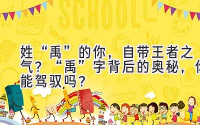  姓“禹”的你，自带王者之气？“禹”字背后的奥秘，你能驾驭吗？ 
