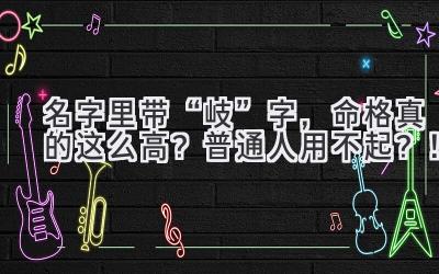  名字里带“岐”字，命格真的这么高？普通人用不起？！ 