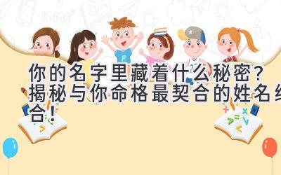   你的名字里藏着什么秘密？揭秘与你命格最契合的姓名组合！  