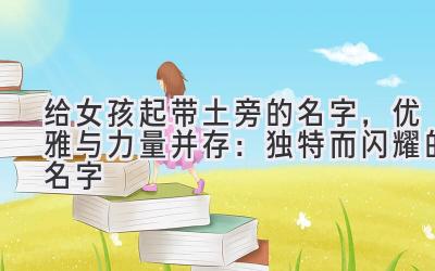   给女孩起带土旁的名字，优雅与力量并存：独特而闪耀的名字  
