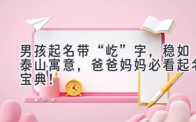   男孩起名带“屹”字，稳如泰山寓意，爸爸妈妈必看起名宝典！ 