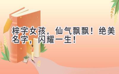 梓字女孩,仙气飘飘!绝美名字,闪耀一生!