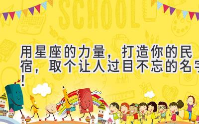  用星座的力量，打造你的民宿，取个让人过目不忘的名字！ 