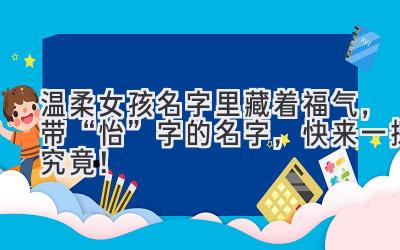  温柔女孩名字里藏着福气，带“怡”字的名字，快来一探究竟！ 