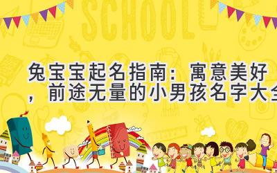  兔宝宝起名指南：寓意美好，前途无量的小男孩名字大全 